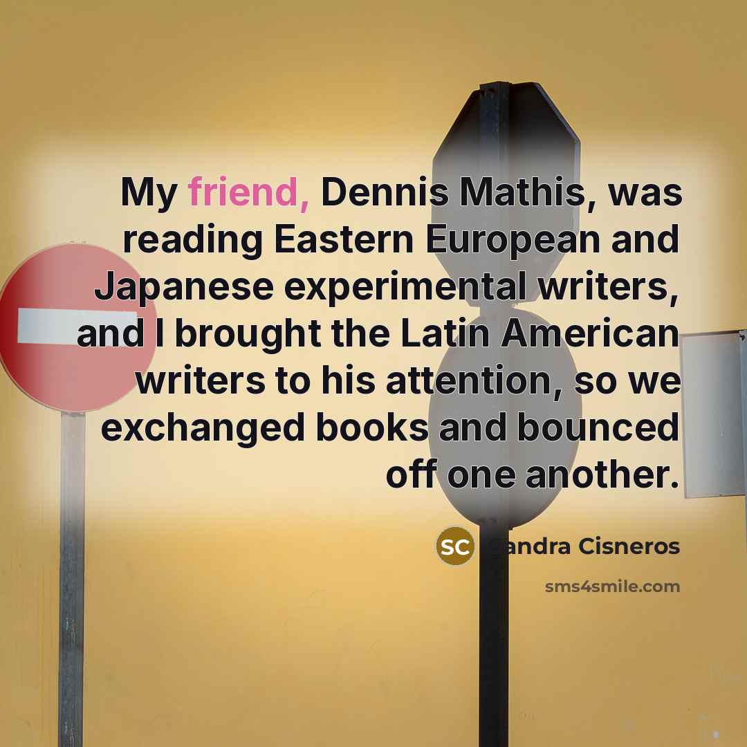 “My friend, Dennis Mathis, was reading Eastern European and Japanese…” quote by Sandra Cisneros