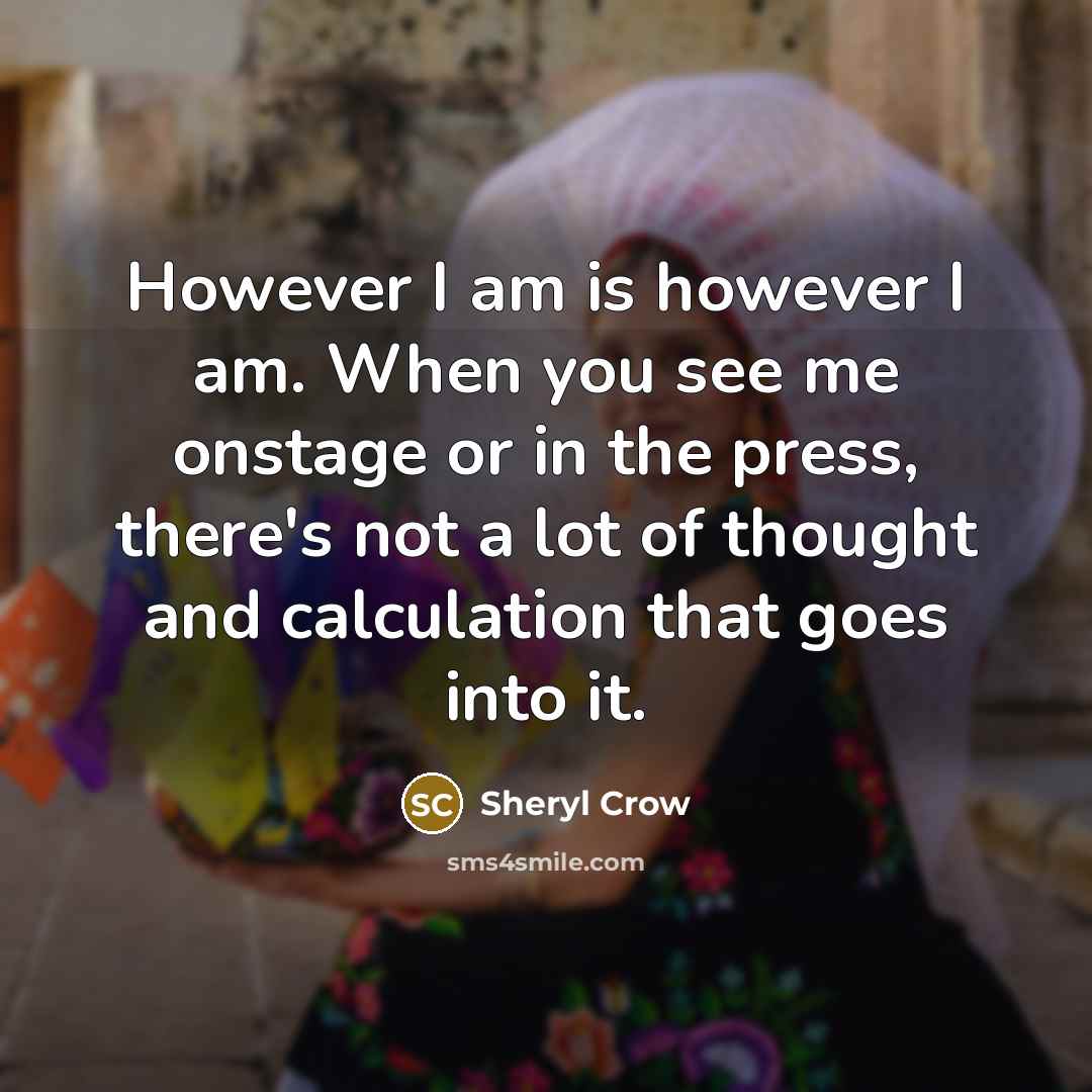 “However I am is however I am. When you see…” quote by Sheryl Crow