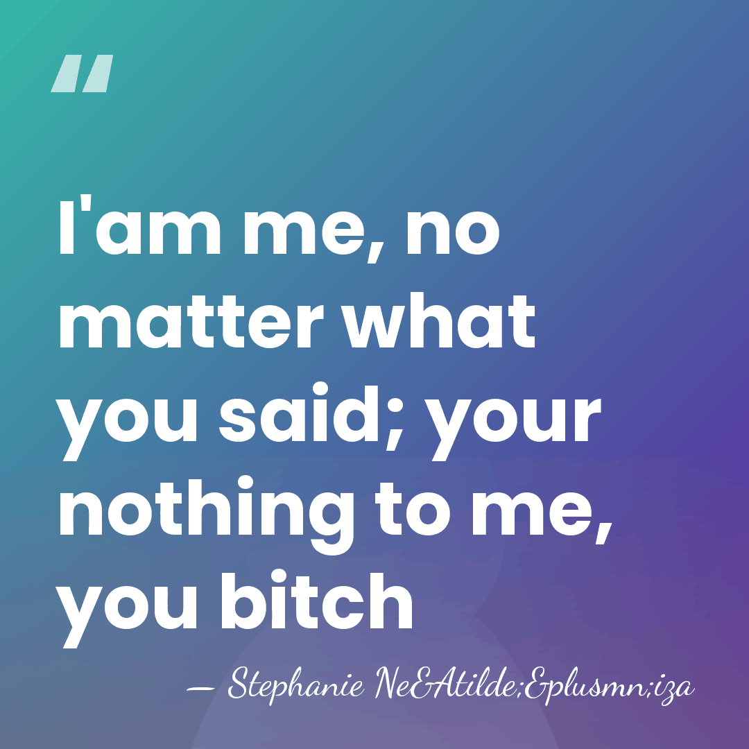 I'am me, no matter what you said; your nothing to me, you&hellip; - Stephanie Ne&Atilde;&plusmn;iza