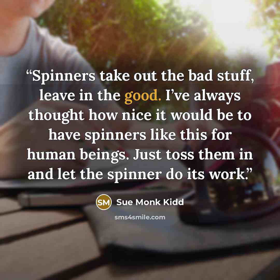 “Spinners take out the bad stuff, leave in the good. I’ve always thought how nice it would be to have spinners like this for human beings. Just toss them in and let the spinner do its work.” quote by Sue Monk Kidd