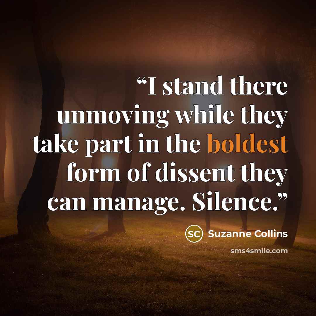 “I stand there unmoving while they take part in the boldest form of dissent they can manage. Silence.” quote by Suzanne Collins