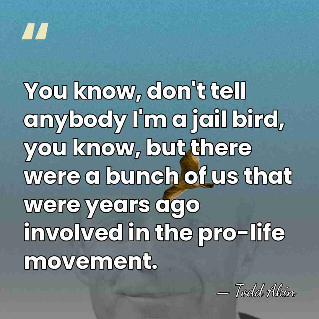 You know, don't tell anybody I'm a jail bird, you know, but&hellip; - Todd Akin