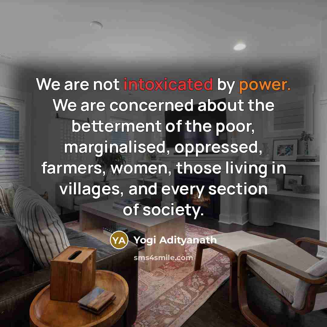 “We are not intoxicated by power. We are concerned about the betterment of the poor, marginalised, oppressed, farmers, women, those living in villages, and every section of society.” quote by Yogi Adityanath