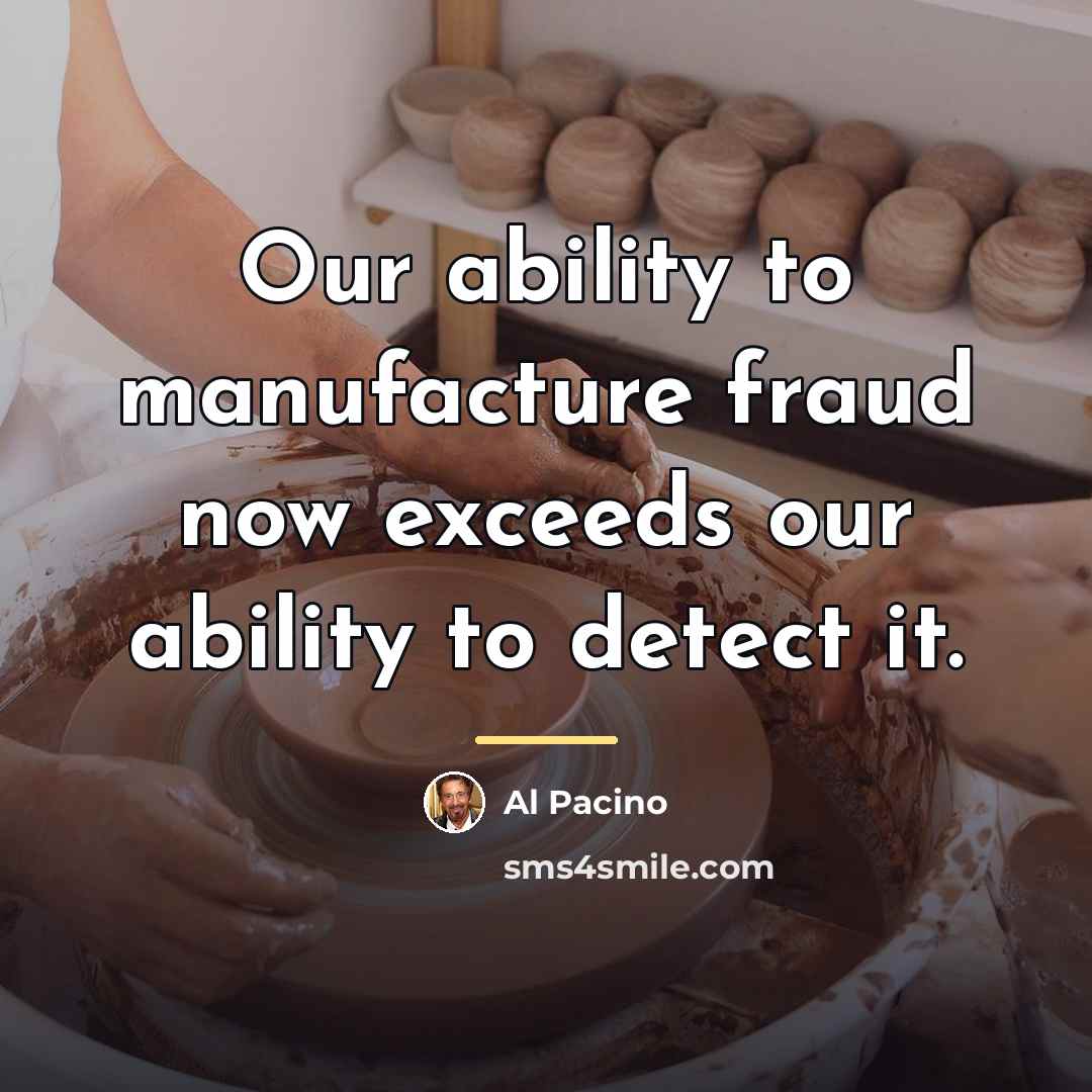 “Our ability to manufacture fraud now exceeds our ability to…” quote by Al Pacino