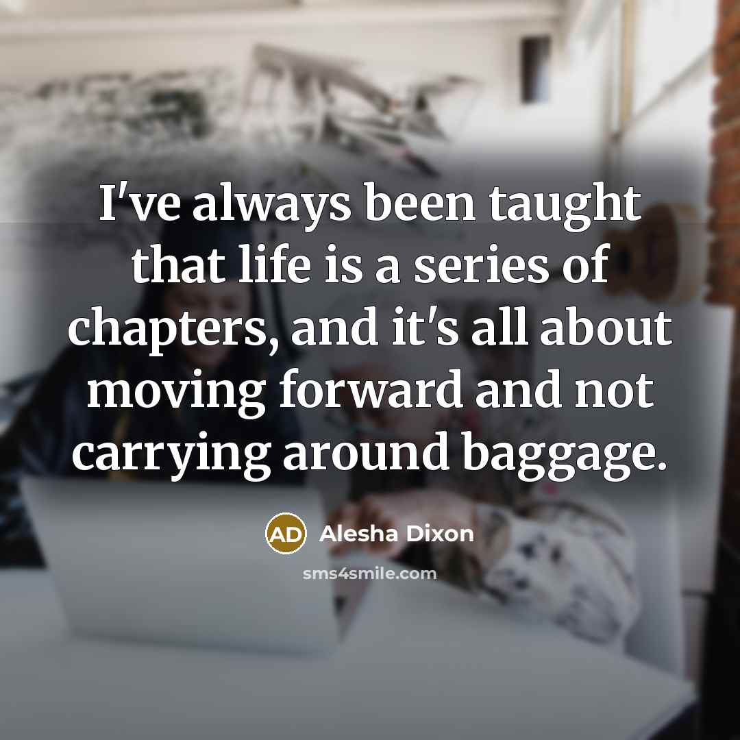 “I've always been taught that life is a series of chapters, and it's all about moving forward and not carrying around baggage.” quote by Alesha Dixon