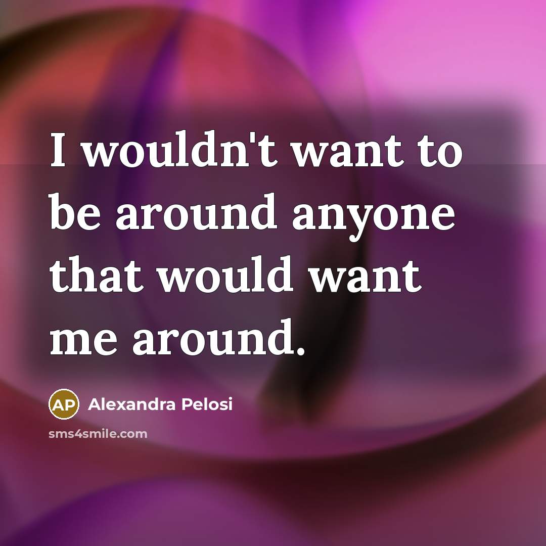 “I wouldn't want to be around anyone that would want me around.” quote by Alexandra Pelosi