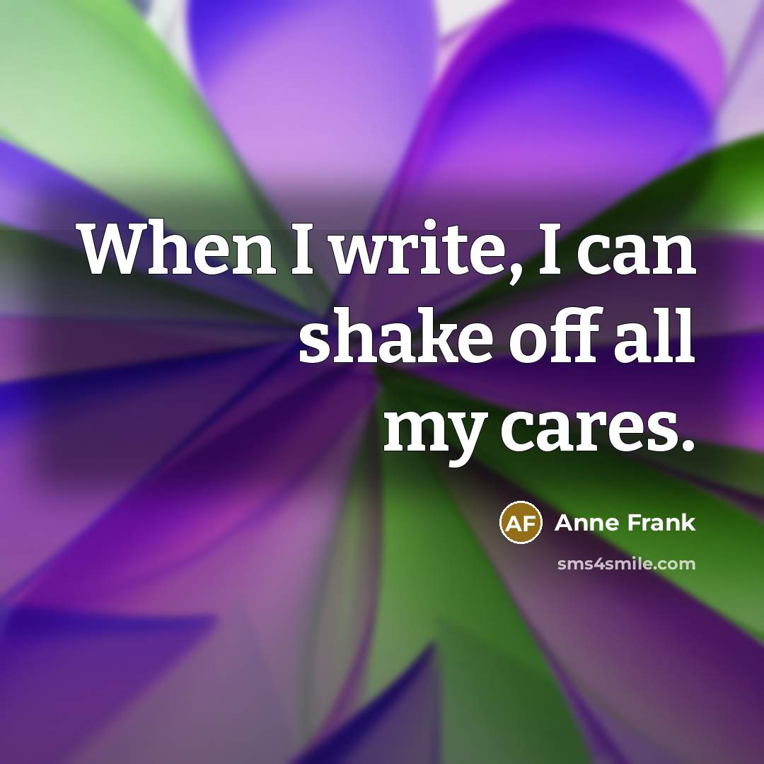 “When I write, I can shake off all my cares.…” quote by Anne Frank