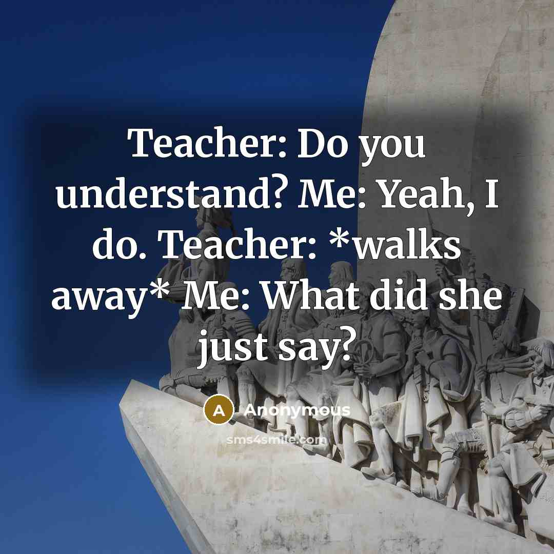 “Teacher: Do you understand? Me: Yeah, I do. Teacher: *walks…” quote by Anonymous