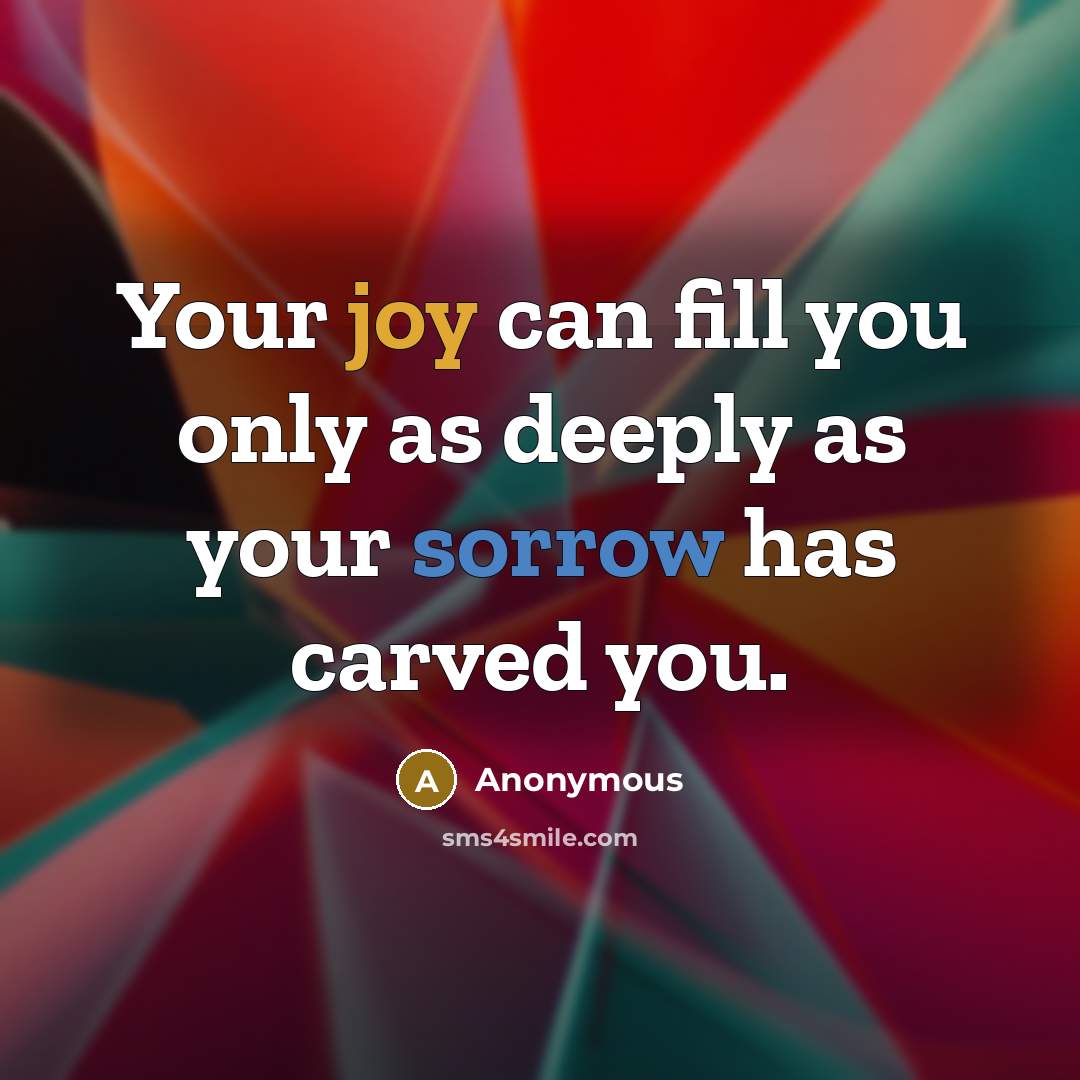 “Your joy can fill you only as deeply as your sorrow has carved you.” quote by Anonymous