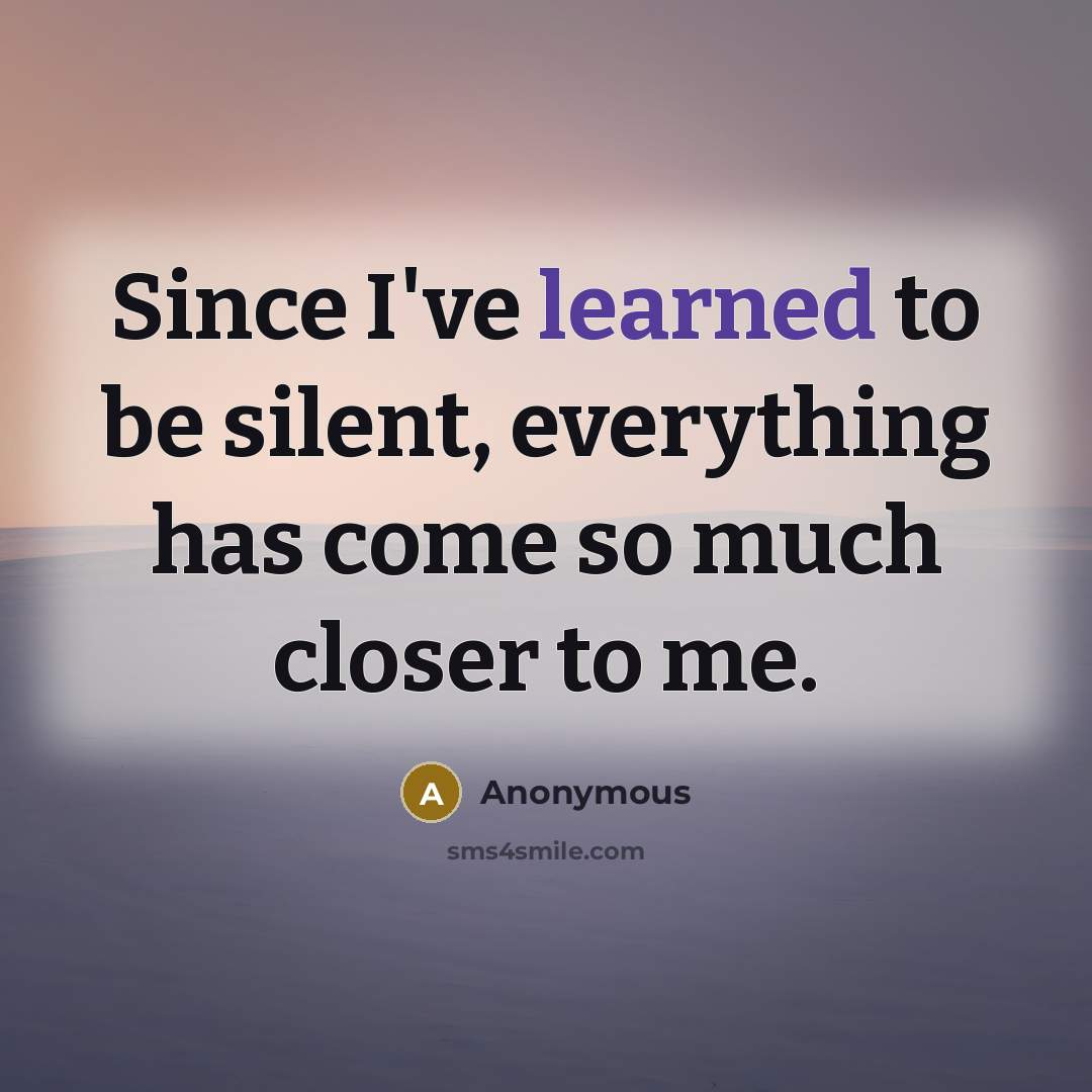 “Since I've learned to be silent, everything has come so much closer to me.” quote by Anonymous