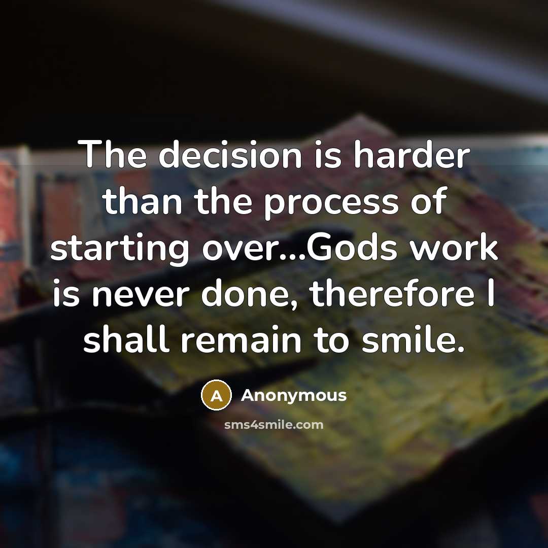 “The decision is harder than the process of starting over...Gods work is never done, therefore I shall remain to smile.” quote by Anonymous