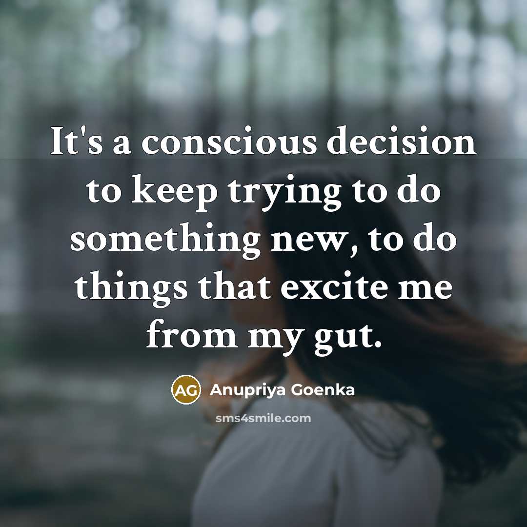 “It's a conscious decision to keep trying to do something…” quote by Anupriya Goenka