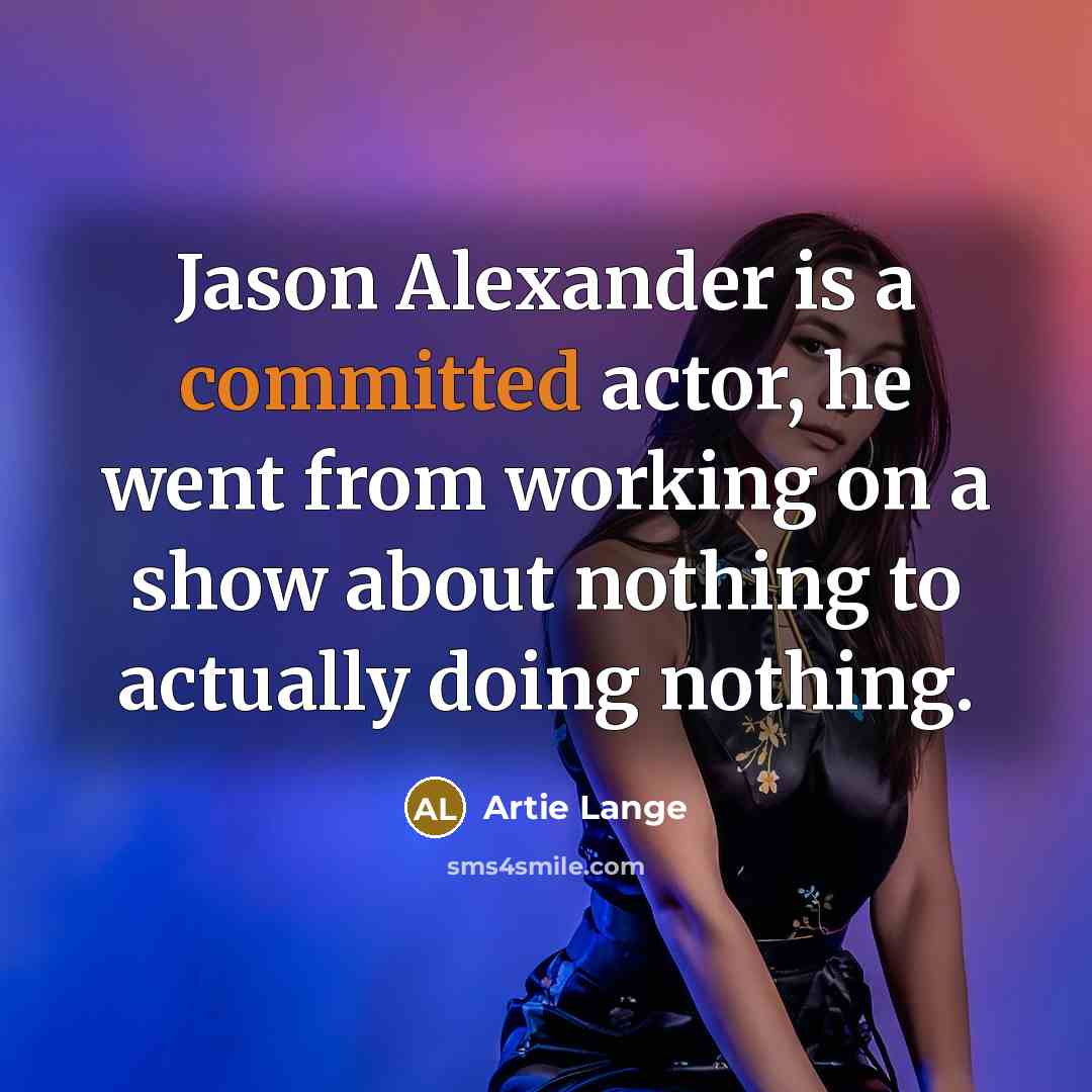 “Jason Alexander is a committed actor, he went from working on a show about nothing to actually doing nothing.” quote by Artie Lange