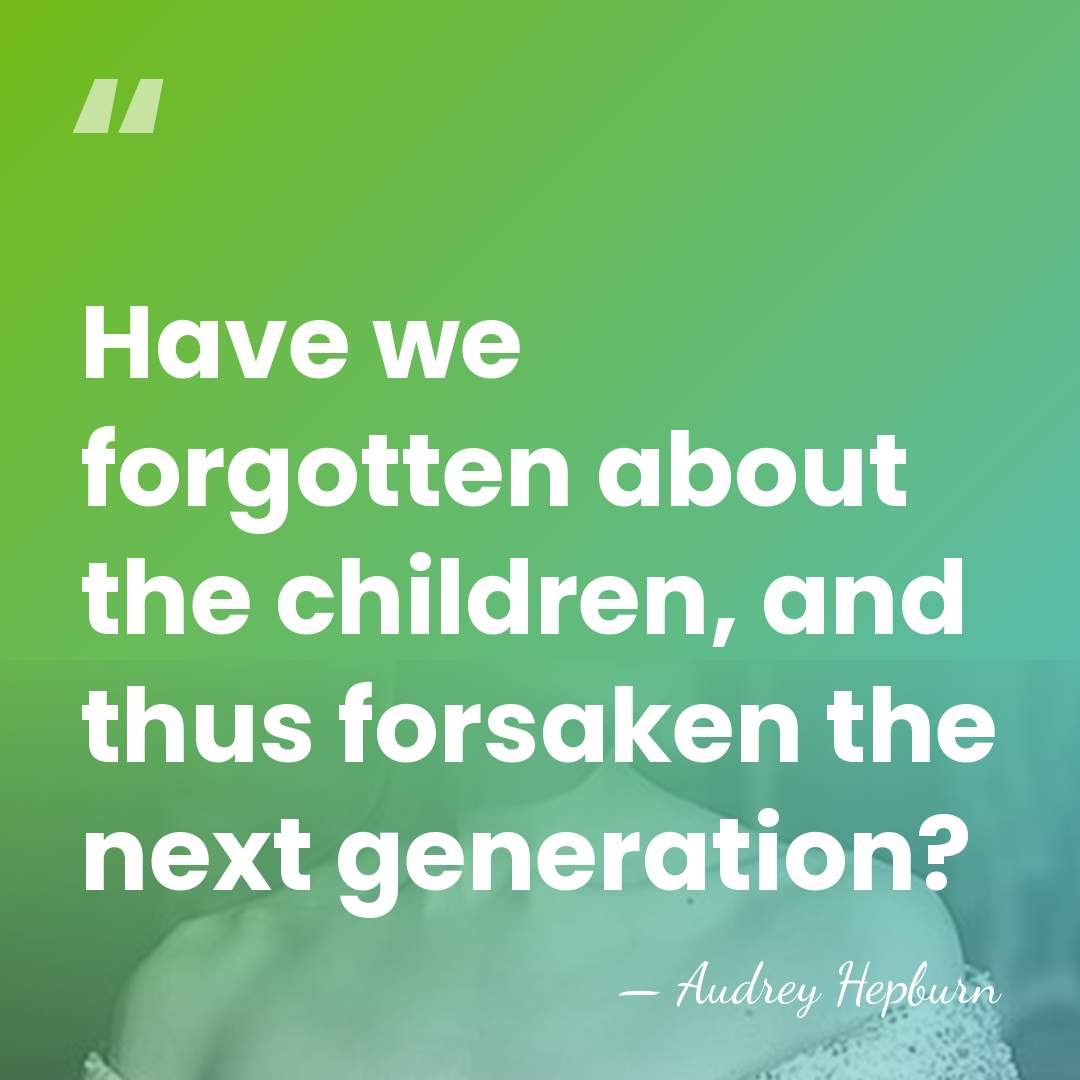 Have we forgotten about the children, and thus forsaken the next generation? - Audrey Hepburn