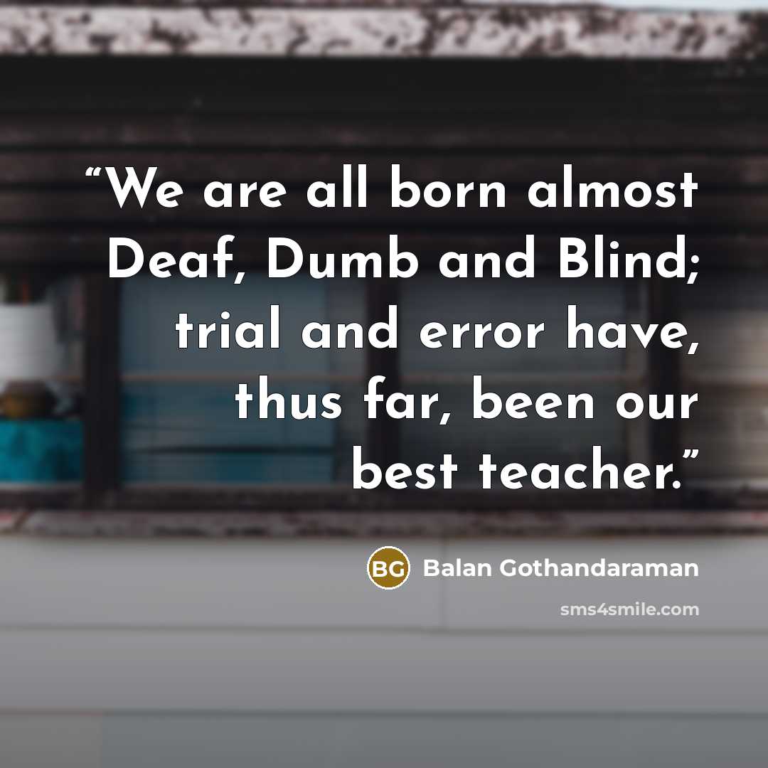“We are all born almost Deaf, Dumb and Blind; trial and error have, thus far, been our best teacher.” quote by Balan Gothandaraman
