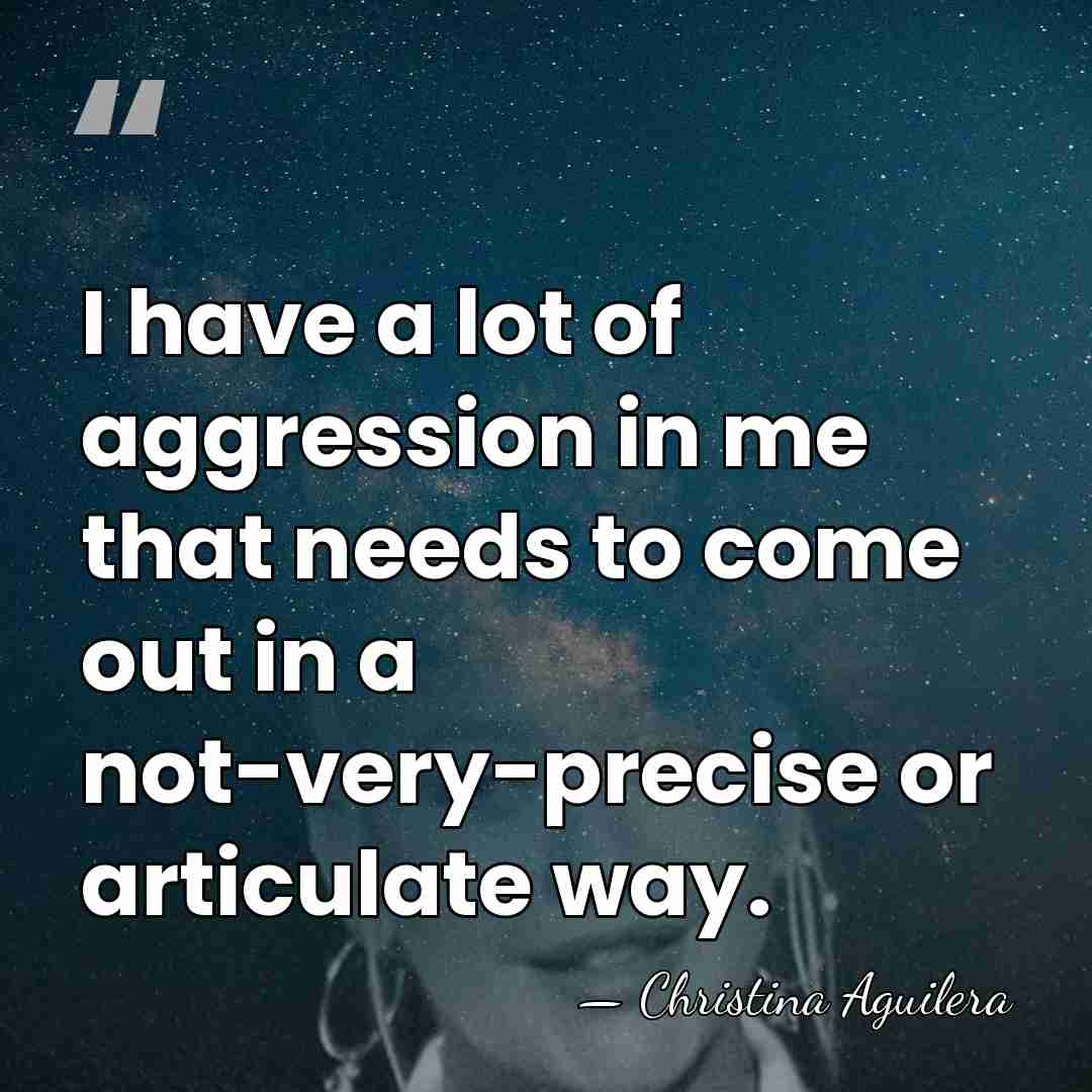 I have a lot of aggression in me that needs to come&hellip; - Christina Aguilera
