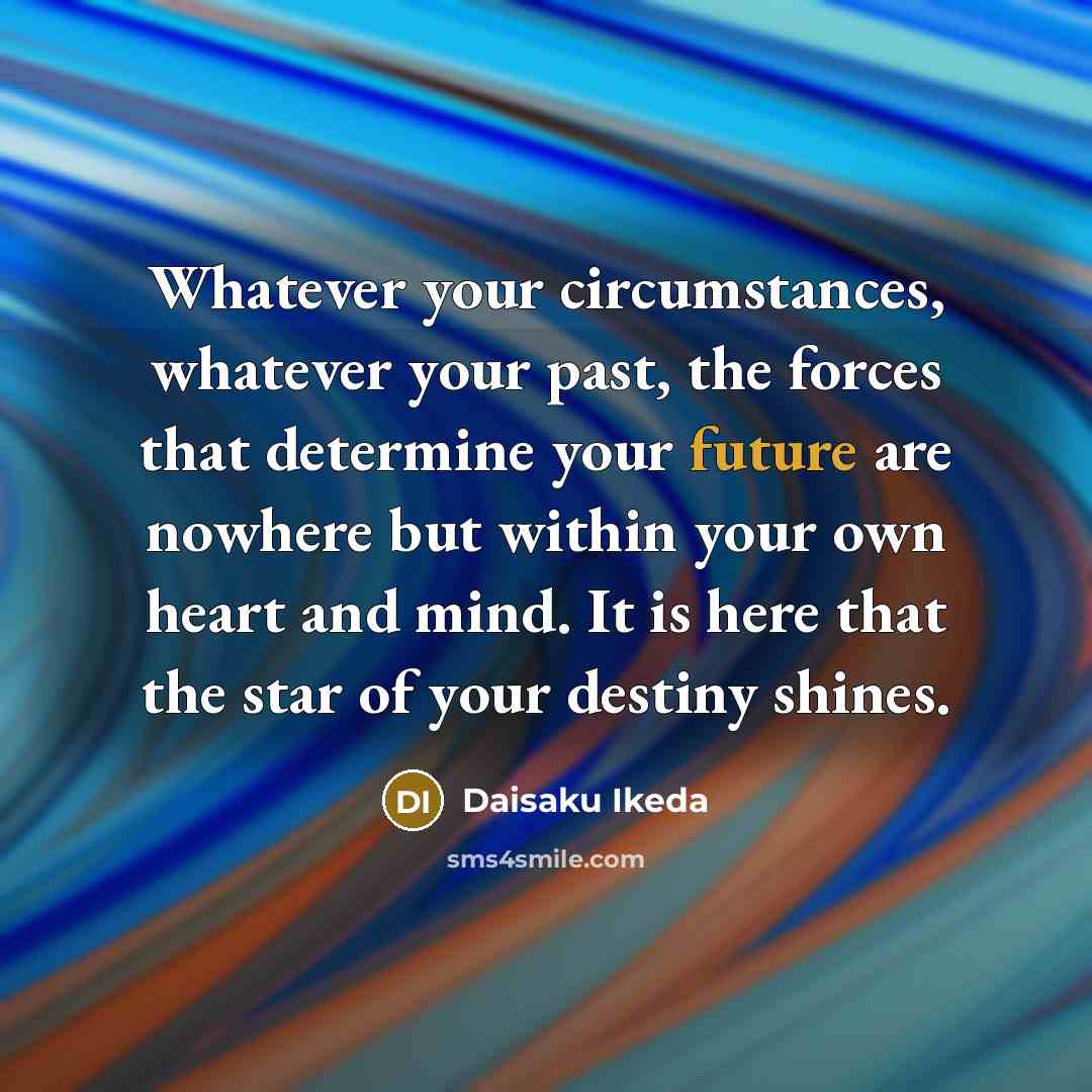 “Whatever your circumstances, whatever your past, the forces that determine…” quote by Daisaku Ikeda