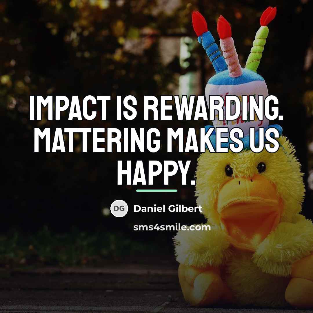 “Impact is rewarding. Mattering makes us happy.…” quote by Daniel Gilbert