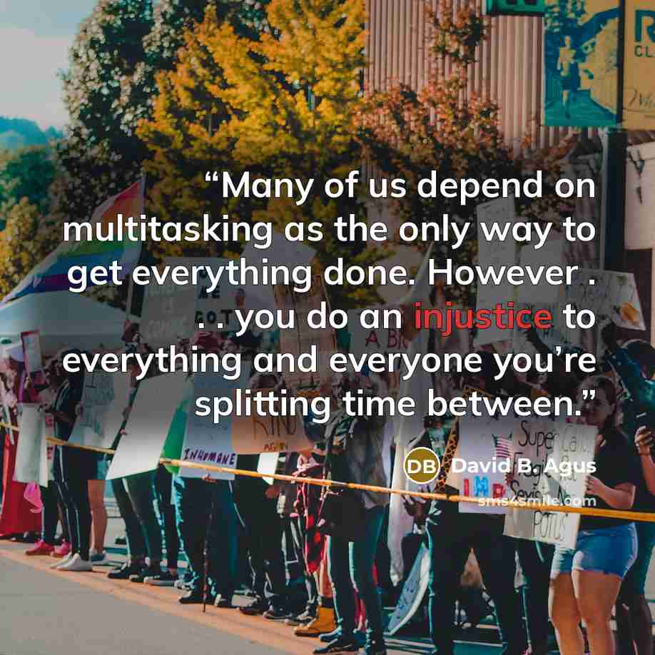 “Many of us depend on multitasking as the only way to get everything done. However . . . you do an injustice to everything and everyone you’re splitting time between.” quote by David B. Agus