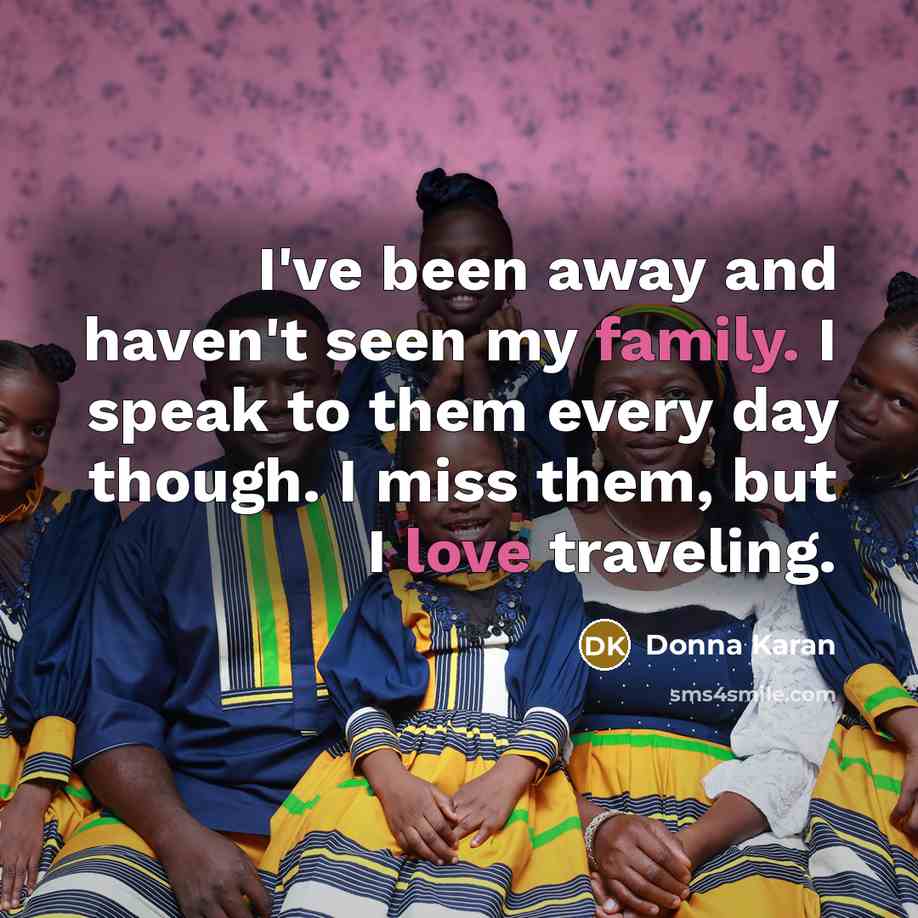“I've been away and haven't seen my family. I speak to them every day though. I miss them, but I love traveling.” quote by Donna Karan