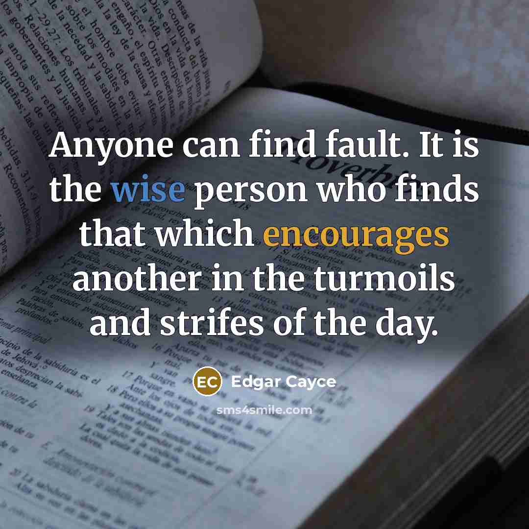 “Anyone can find fault. It is the wise person who finds that which encourages another in the turmoils and strifes of the day.” quote by Edgar Cayce