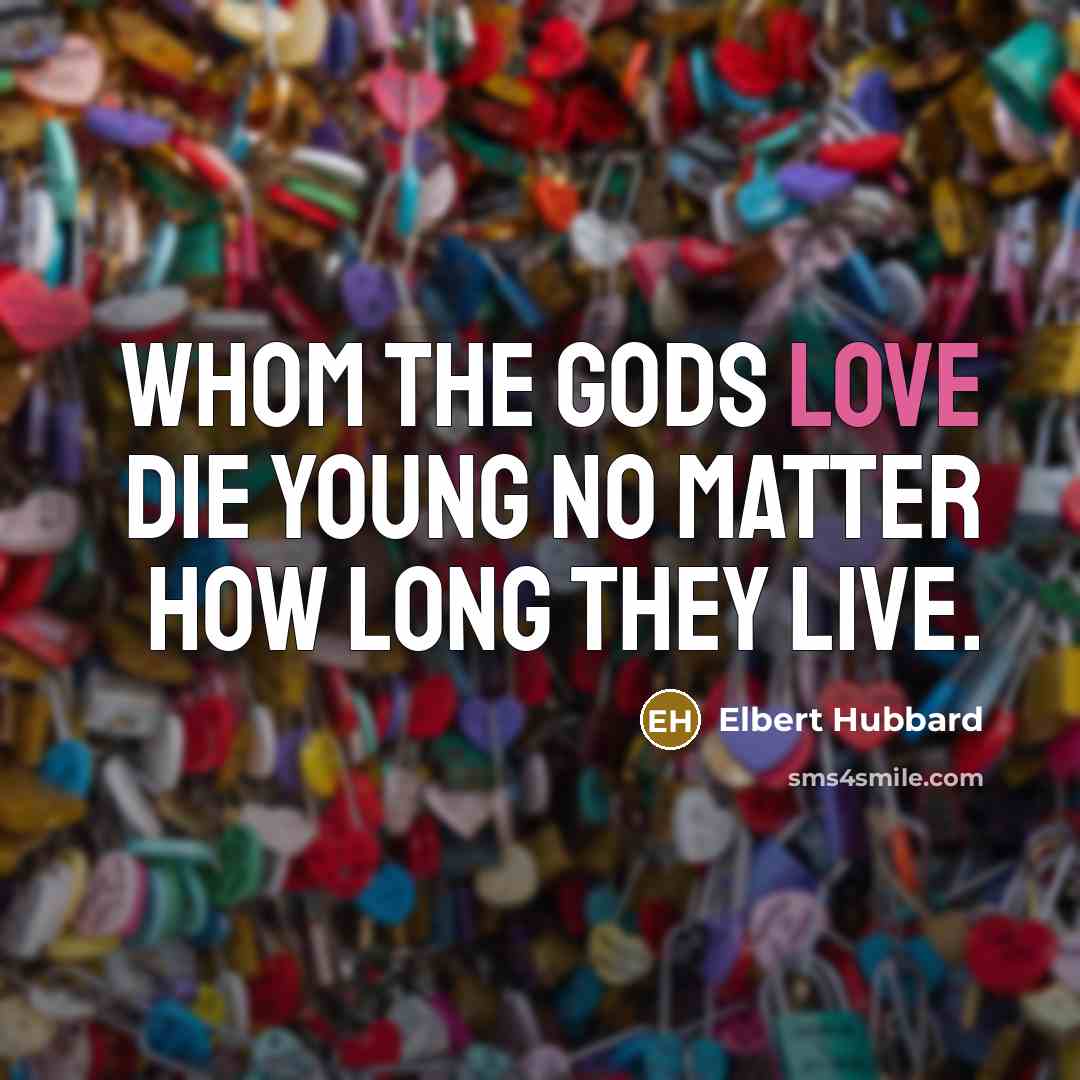 “Whom the Gods love die young no matter how long…” quote by Elbert Hubbard