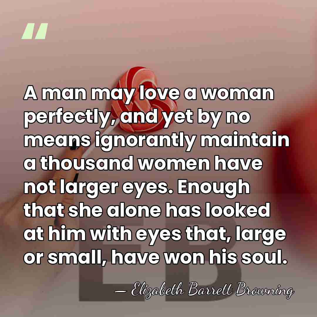 A man may love a woman perfectly, and yet by no means&hellip; - Elizabeth Barrett Browning