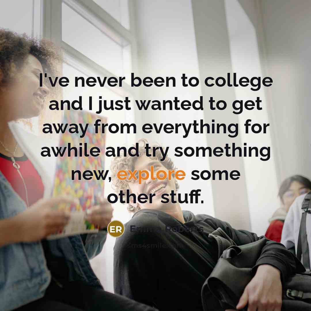 “I've never been to college and I just wanted to get away from everything for awhile and try something new, explore some other stuff.” quote by Emma Roberts