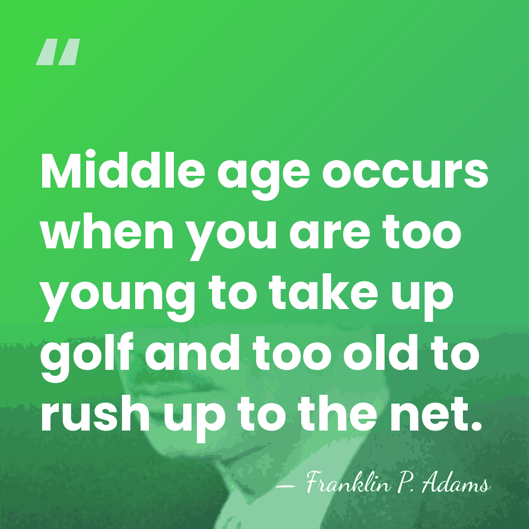 Middle age occurs when you are too young to take up golf&hellip; - Franklin P. Adams