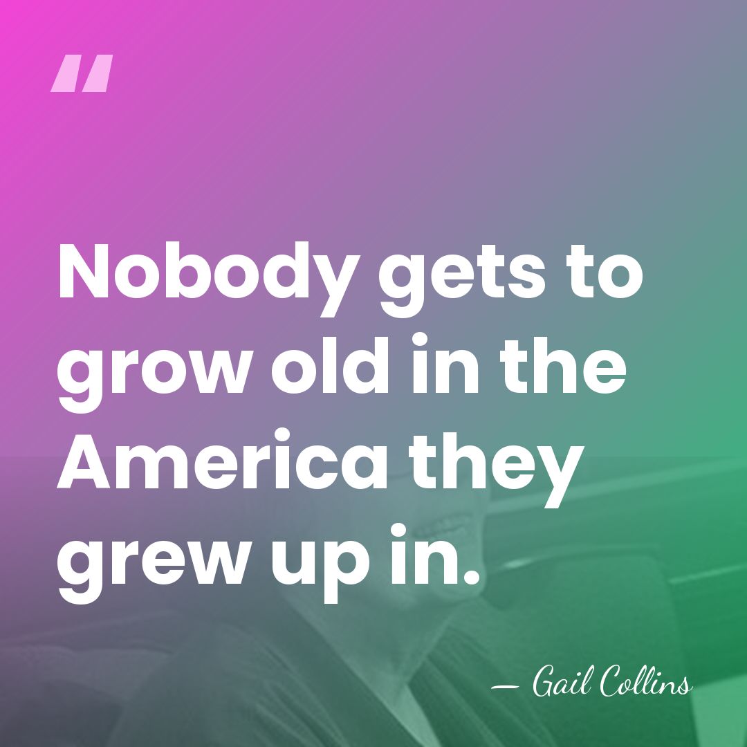 Nobody gets to grow old in the America they grew up in. - Gail Collins