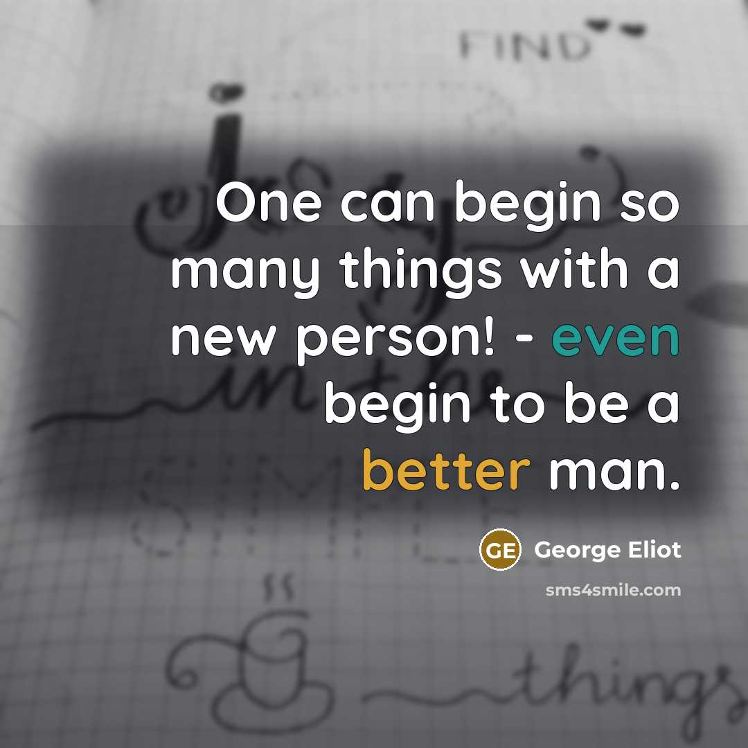 “One can begin so many things with a new person! - even begin to be a better man.” quote by George Eliot