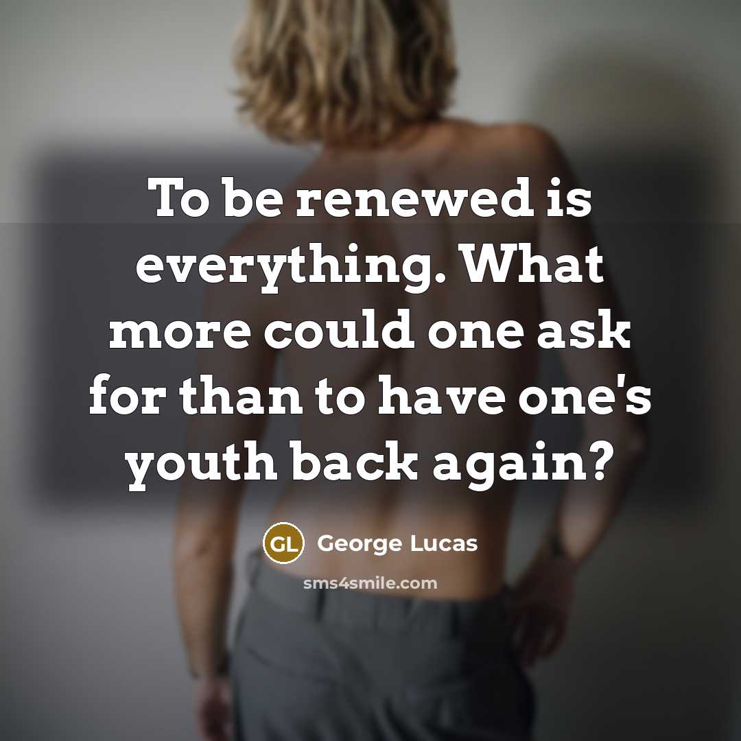 “To be renewed is everything. What more could one ask…” quote by George Lucas
