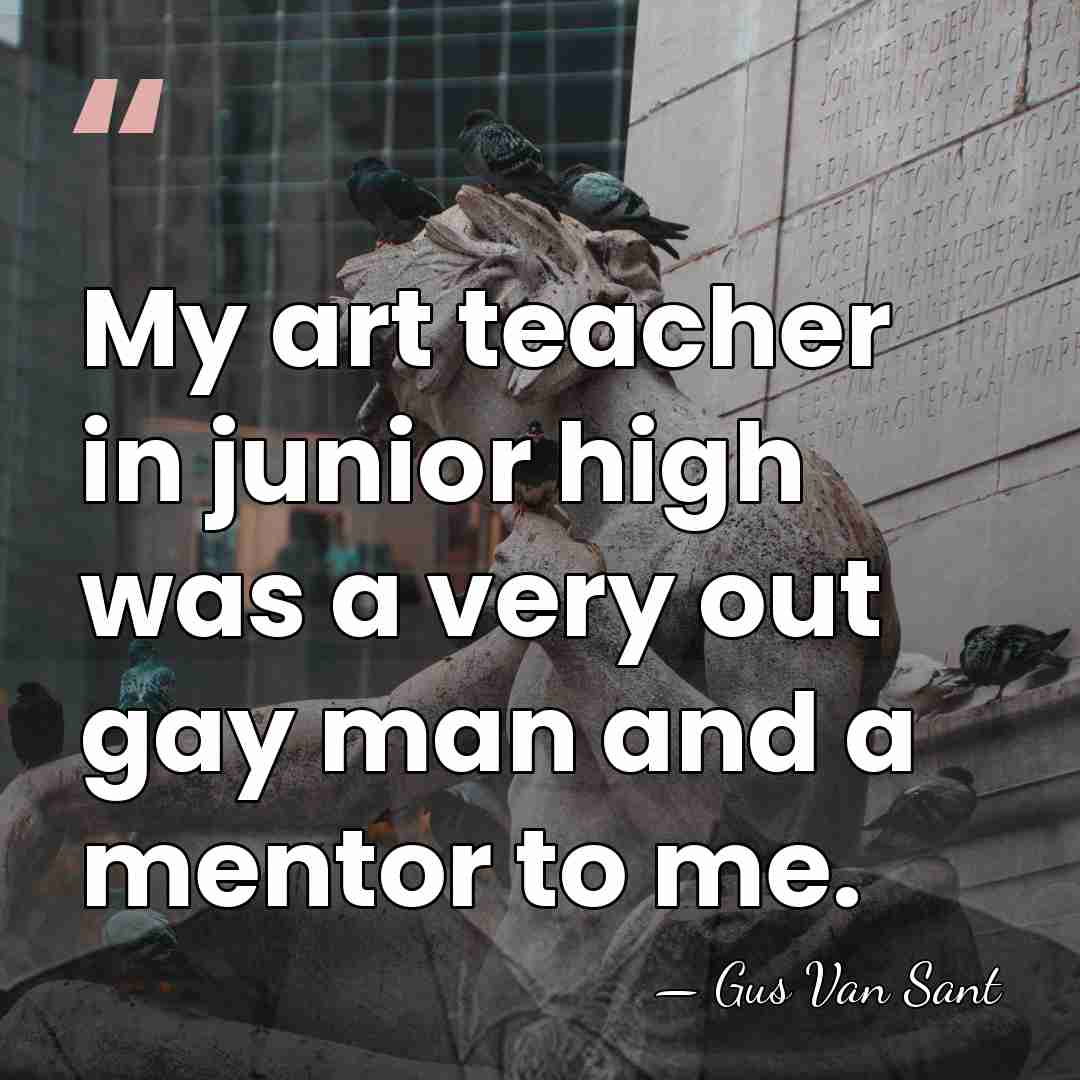 My art teacher in junior high was a very out gay man&hellip; - Gus Van Sant
