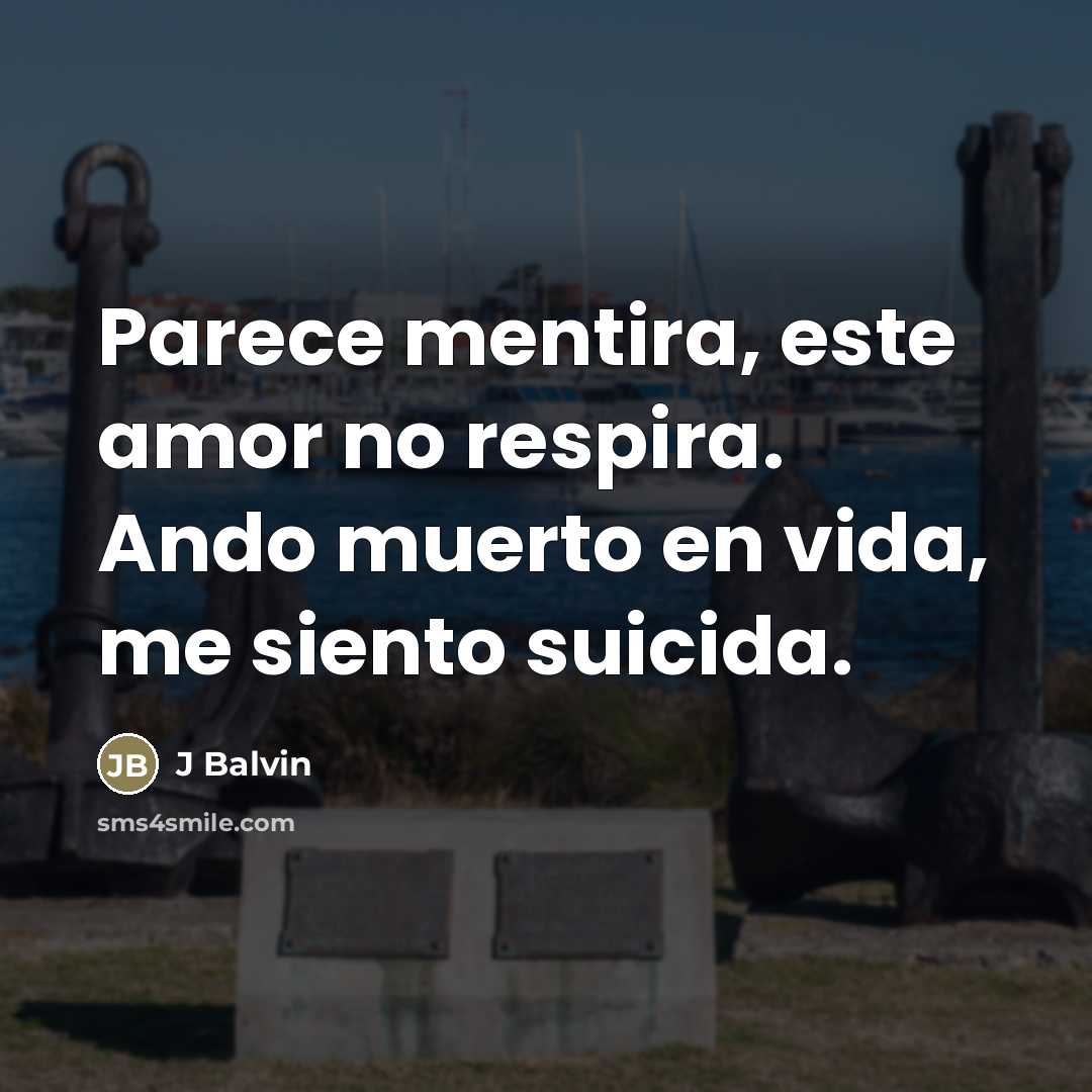 “Parece mentira, este amor no respira. Ando muerto en vida, me siento suicida.” quote by J Balvin