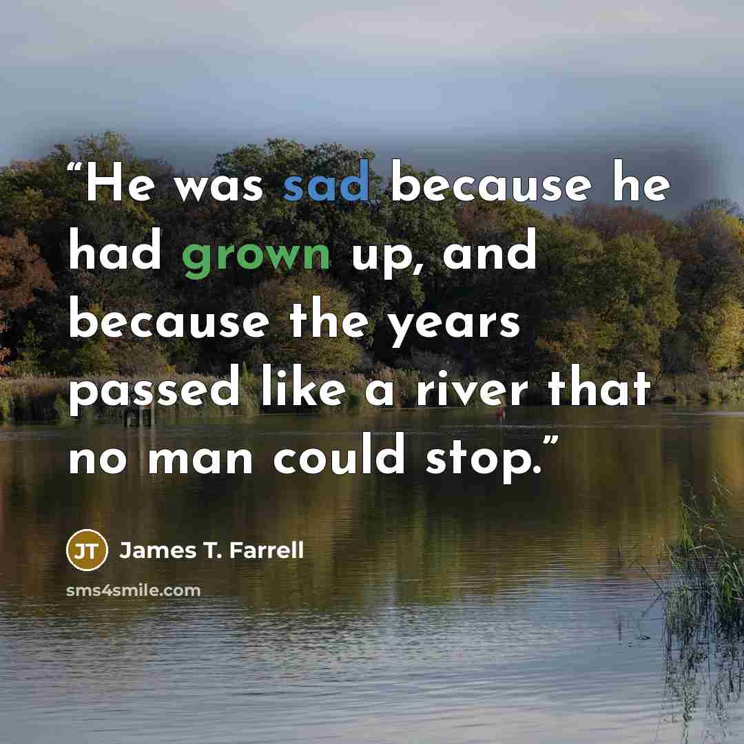 “He was sad because he had grown up, and because the years passed like a river that no man could stop.” quote by James T. Farrell