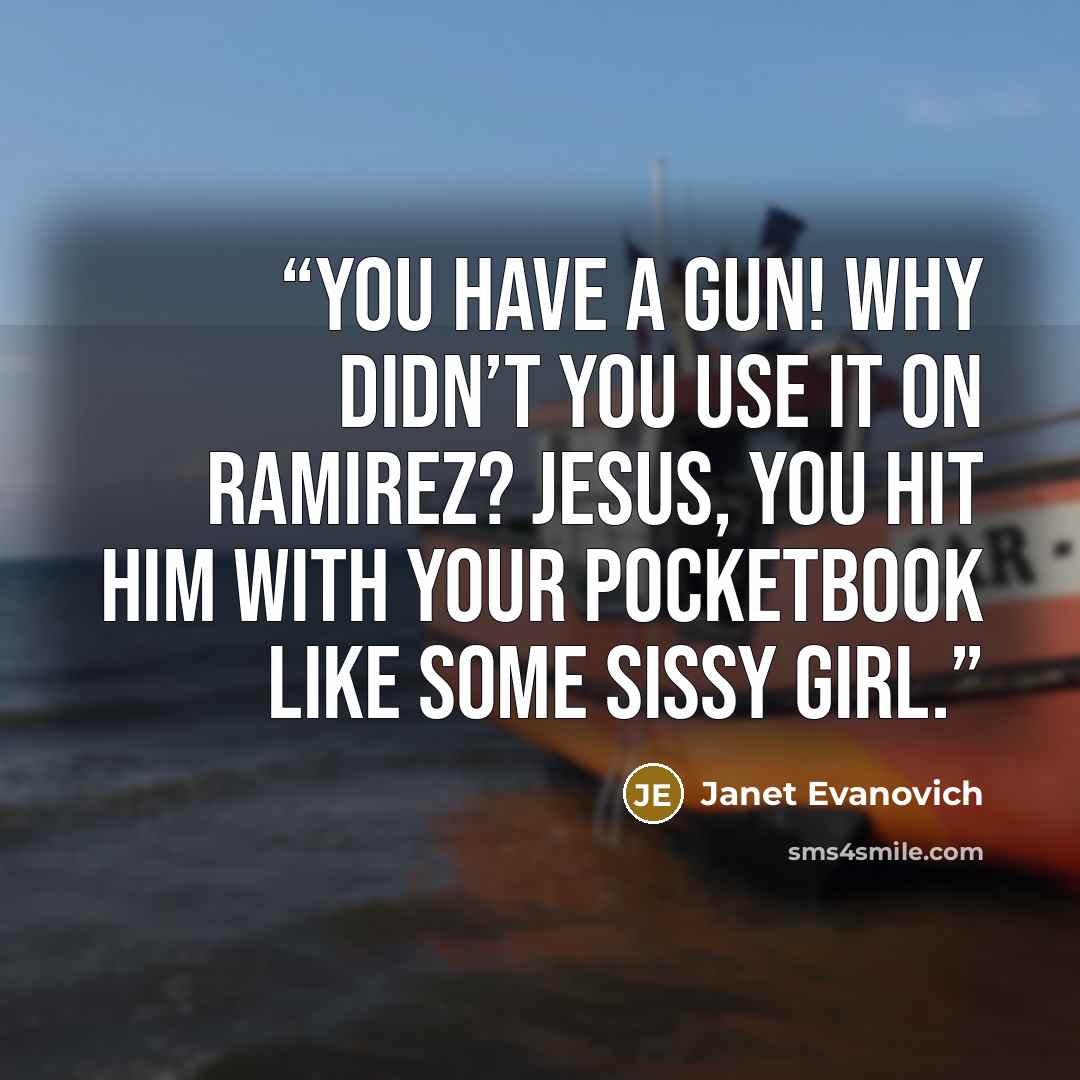 “You have a gun! Why didn’t you use it on Ramirez? Jesus, you hit him with your pocketbook like some sissy girl.” quote by Janet Evanovich