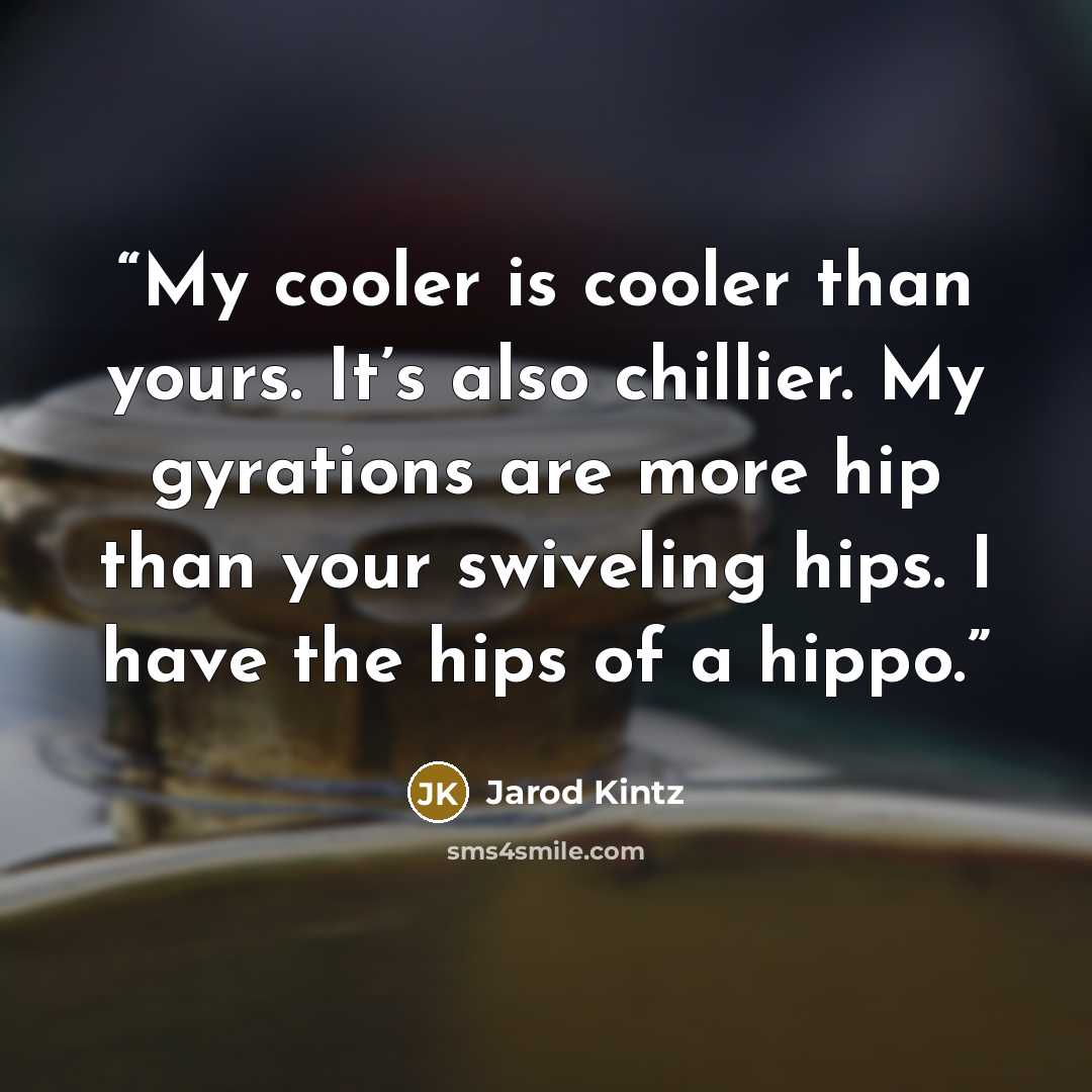 “My cooler is cooler than yours. It’s also chillier. My gyrations are more hip than your swiveling hips. I have the hips of a hippo.” quote by Jarod Kintz