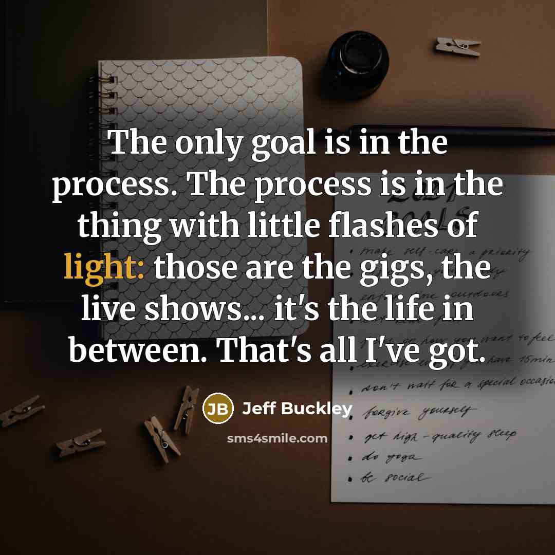“The only goal is in the process. The process is…” quote by Jeff Buckley