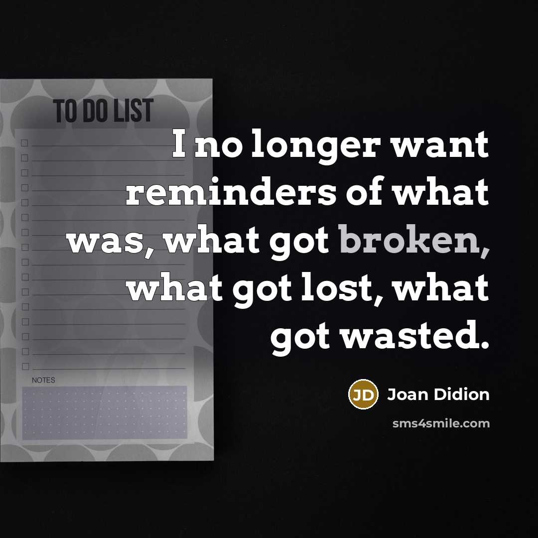 “I no longer want reminders of what was, what got…” quote by Joan Didion