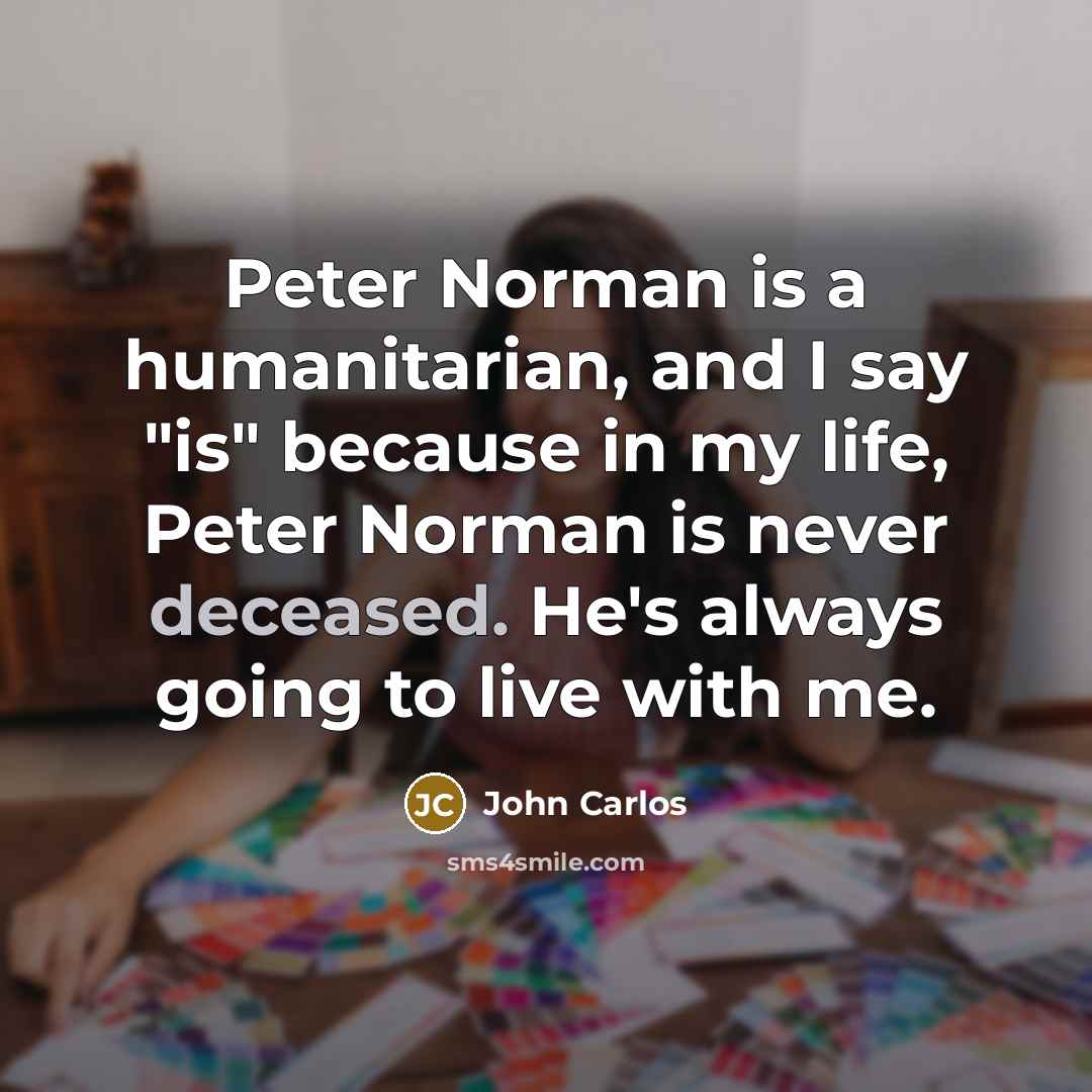 “Peter Norman is a humanitarian, and I say "is" because…” quote by John Carlos