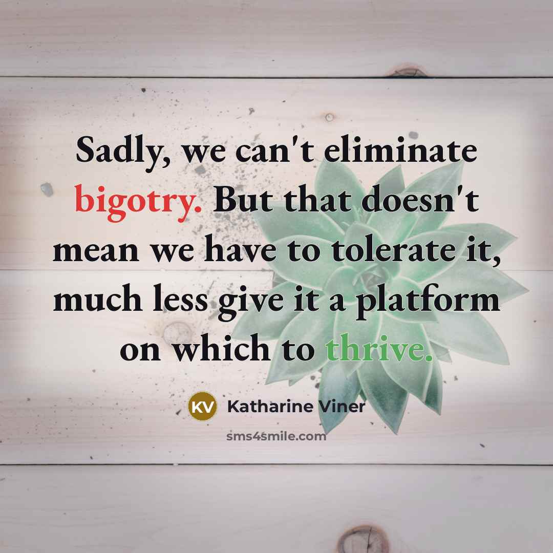 “Sadly, we can't eliminate bigotry. But that doesn't mean we have to tolerate it, much less give it a platform on which to thrive.” quote by Katharine Viner