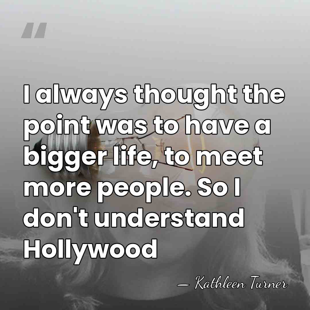 I always thought the point was to have a bigger life, to&hellip; - Kathleen Turner