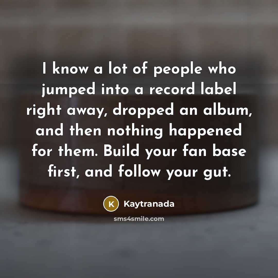 “I know a lot of people who jumped into a record label right away, dropped an album, and then nothing happened for them. Build your fan base first, and follow your gut.” quote by Kaytranada