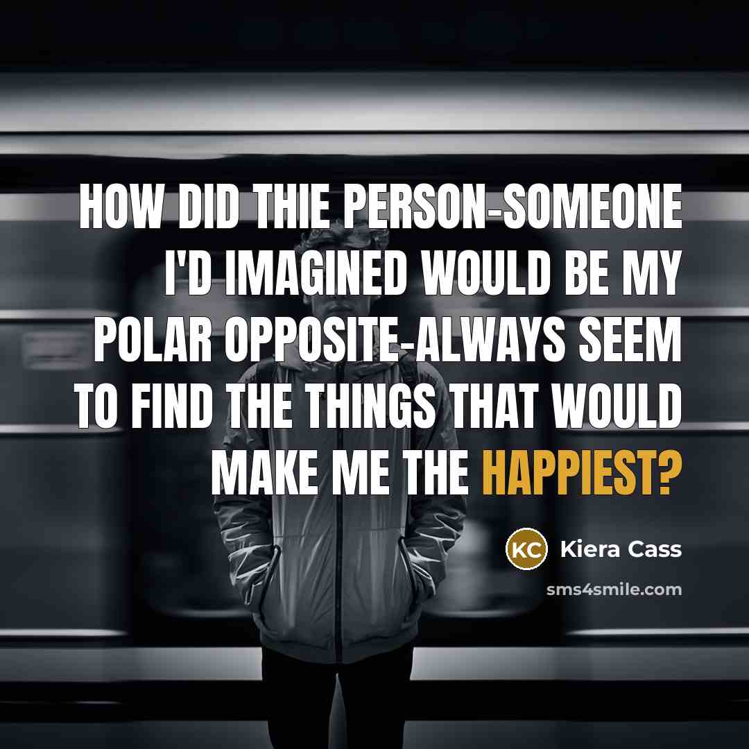 “How did thie person-someone I'd imagined would be my polar opposite-always seem to find the things that would make me the happiest?” quote by Kiera Cass