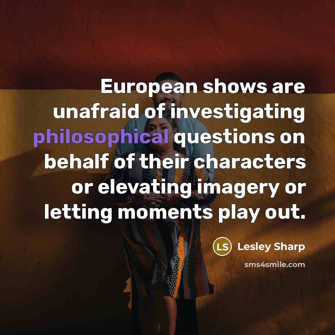 “European shows are unafraid of investigating philosophical questions on behalf…” quote by Lesley Sharp
