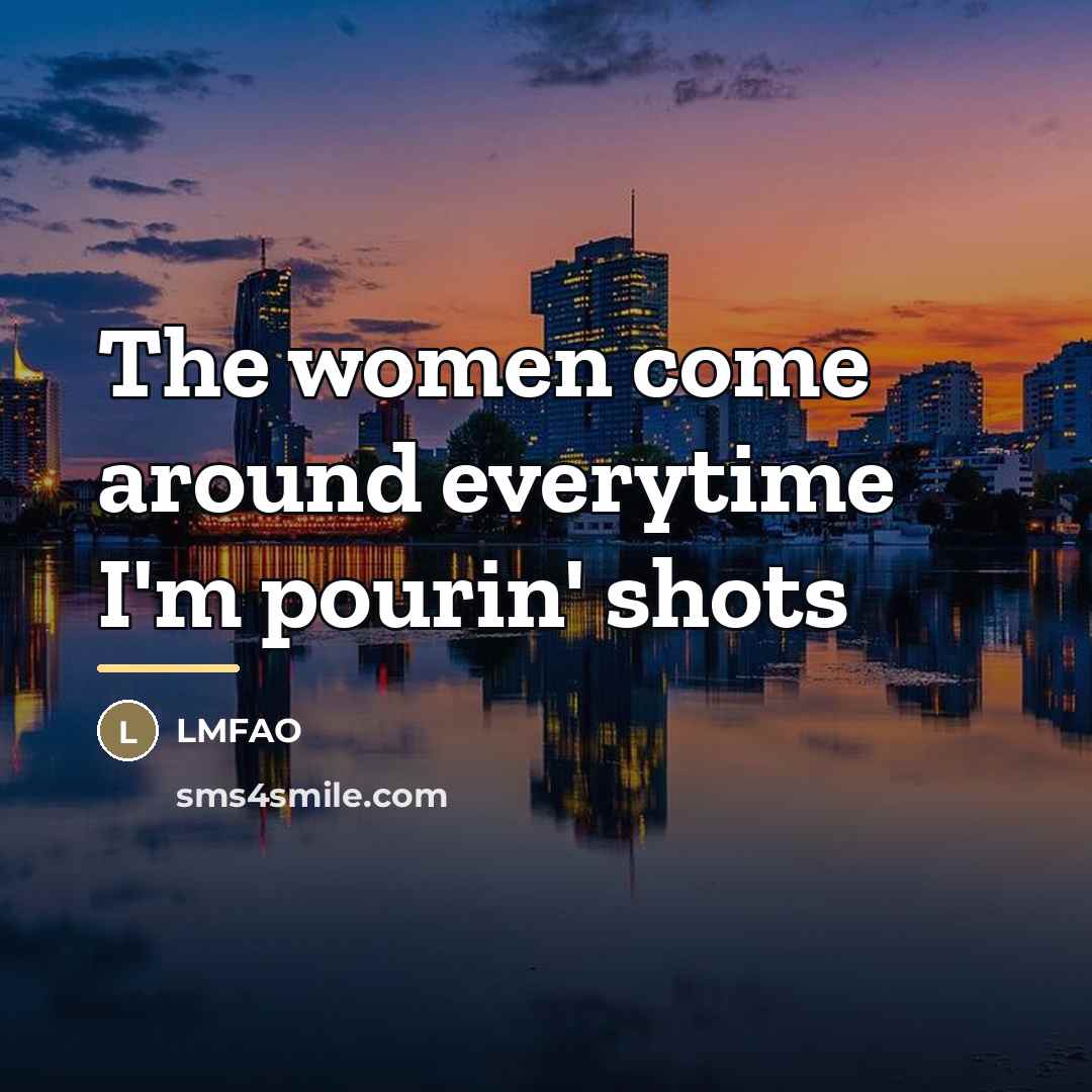 “The women come around everytime I'm pourin' shots…” quote by LMFAO