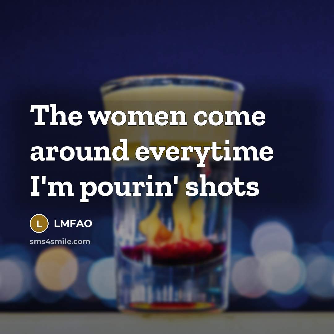 “The women come around everytime I'm pourin' shots” quote by LMFAO