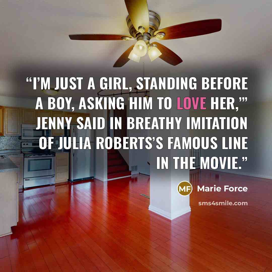 “I’m just a girl, standing before a boy, asking him to love her,’” Jenny said in breathy imitation of Julia Roberts’s famous line in the movie.” quote by Marie Force