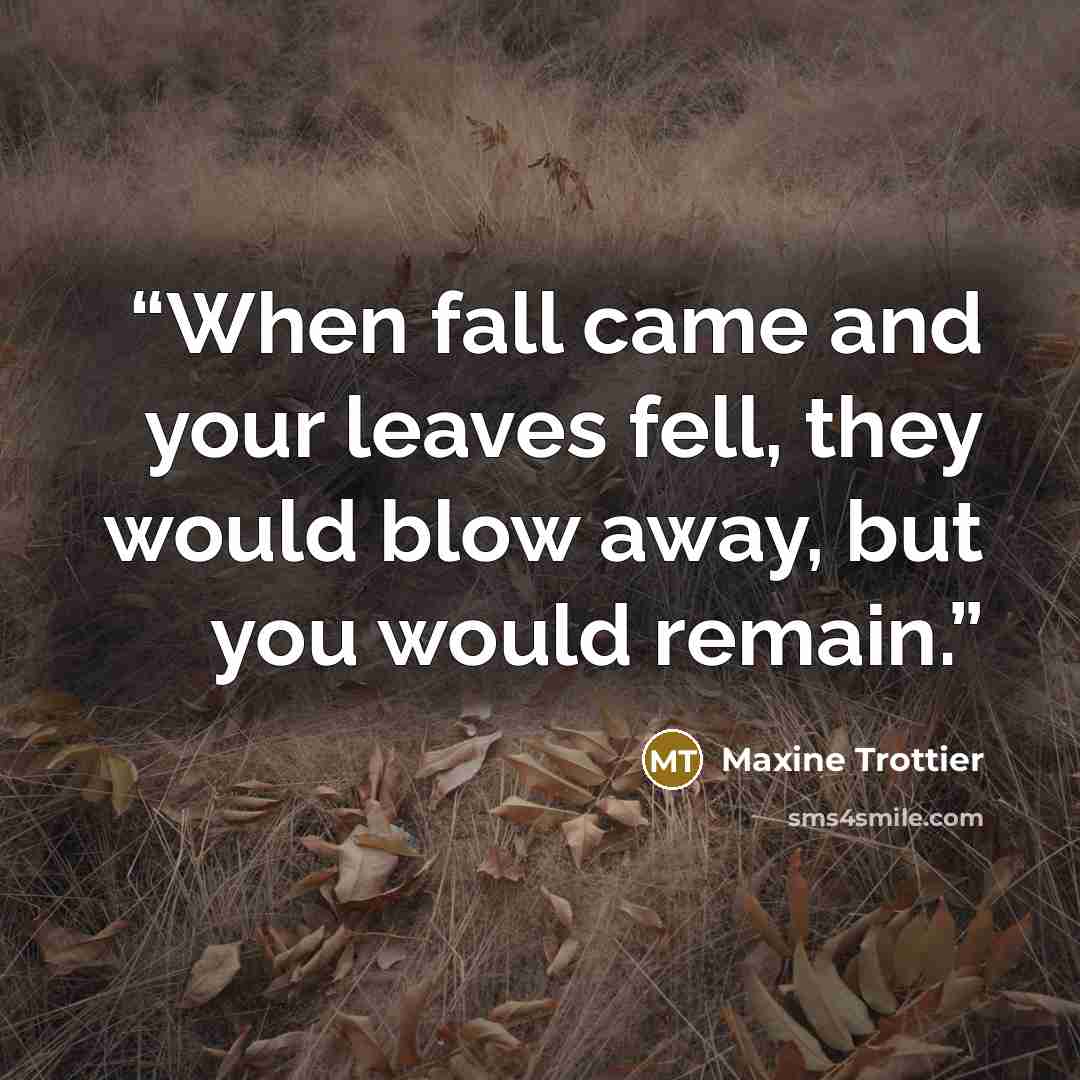 “When fall came and your leaves fell, they would blow away, but you would remain.” quote by Maxine Trottier