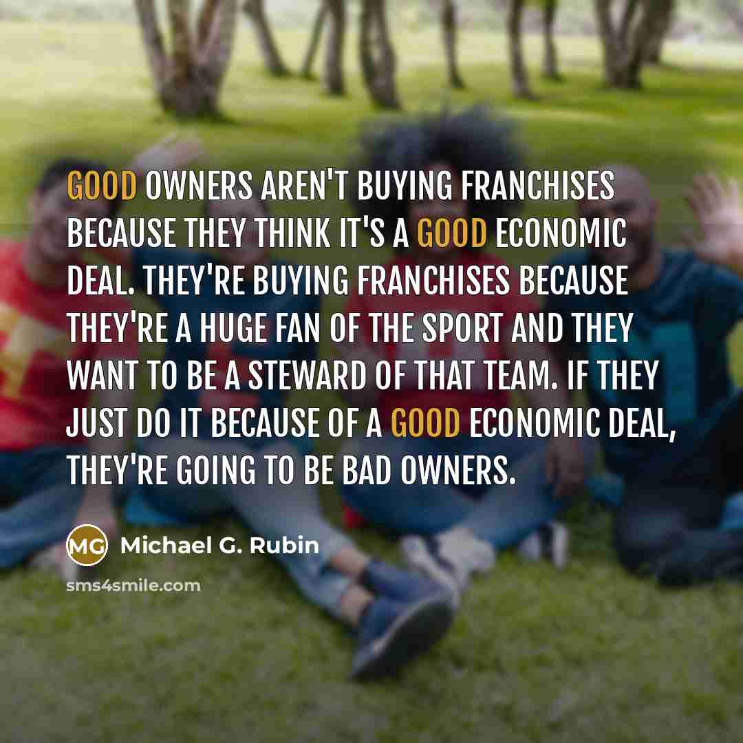 “Good owners aren't buying franchises because they think it's a…” quote by Michael G. Rubin